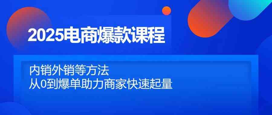 2025电商爆款课程,内销外销等方法,从0到爆单助力商家快速起量-星空网创资源