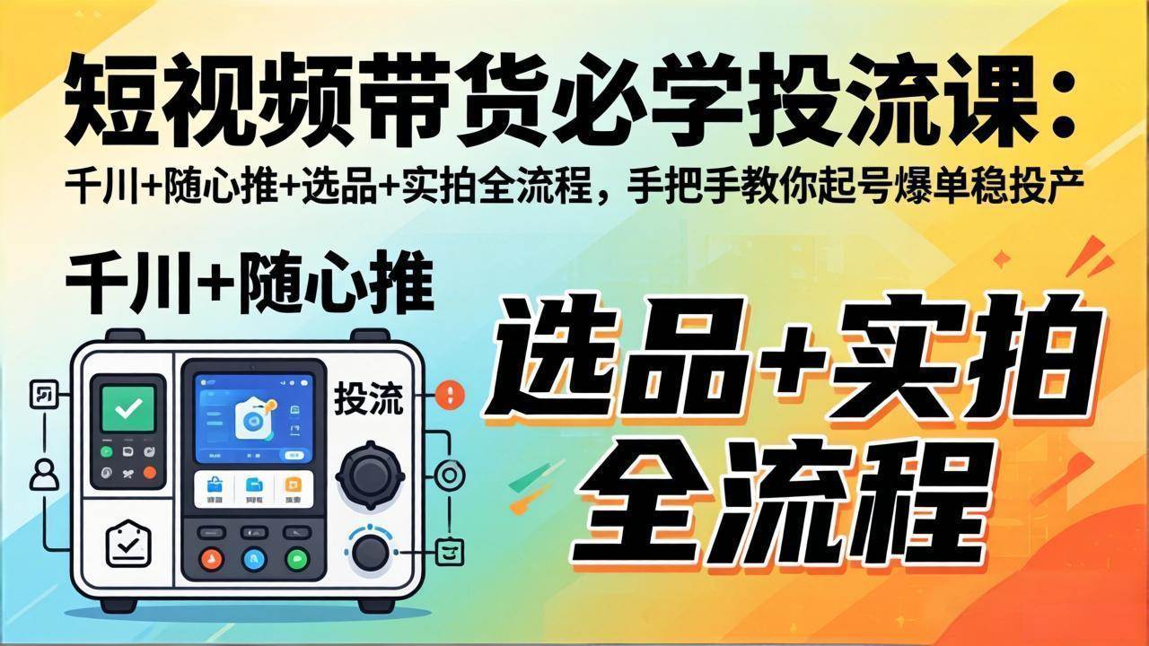 (17903期)短视频带货必学投流课:千川+随心推+选品+实拍全流程,手把手教你起号爆单稳投产-星空网创资源