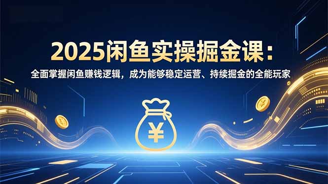 2025闲鱼实操掘金课:全面掌握闲鱼賺钱逻辑,成为能够稳定运营、持续掘金的全能玩家-星空网创资源