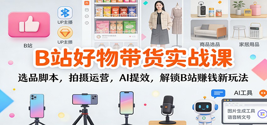 B站好物带货实战课：选品脚本，拍摄运营，AI提效，解锁B站赚钱新玩法-星空网创资源
