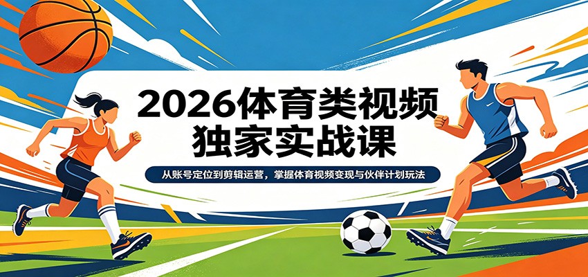2026体育类视频独家实战课：从账号定位到剪辑运营，掌握体育视频变现与伙伴计划玩法-星空网创资源