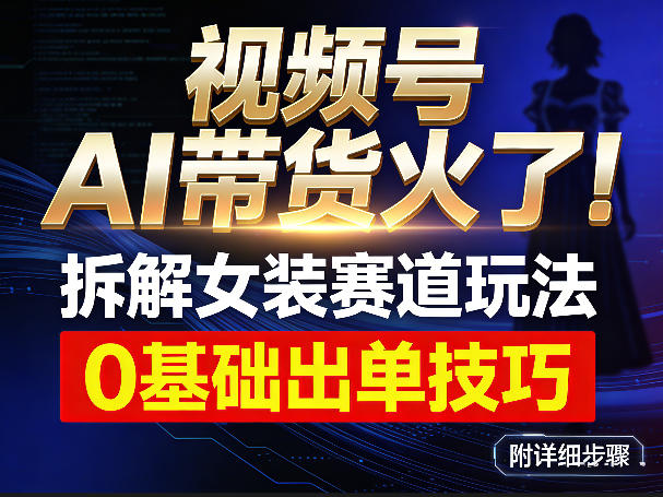 视频号AI带货火了！拆解女装赛道玩法，0基础也能稳定出单，附详细步骤-星空网创资源