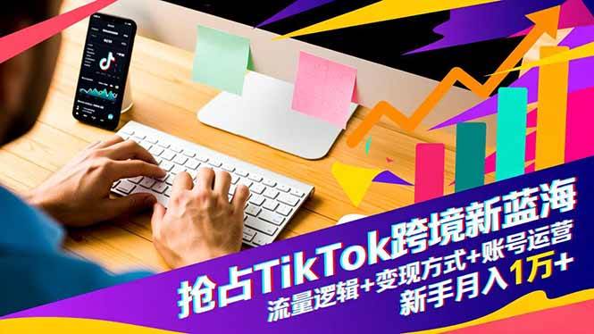 （16640期）抢占TikTok跨境新蓝海：流量逻辑+变现方式+账号运营，新手月入1万+-星空网创资源