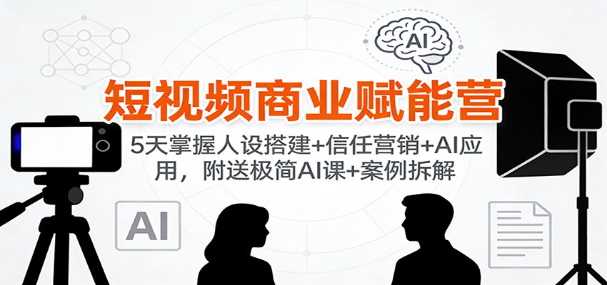 短视频商业赋能营：5天掌握人设搭建+信任营销+AI应用，附送极简AI课+案例拆解-星空网创资源
