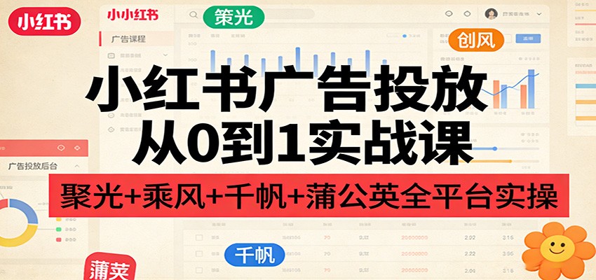 小红书广告投放从0到1实战课：聚光+乘风+千帆+蒲公英全平台实操-星空网创资源