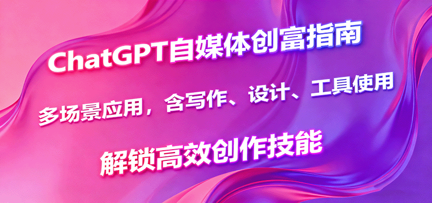 ChatGPT自媒体创富指南，多场景应用，含写作、设计、工具使用，解锁高效创作技能-星空网创资源