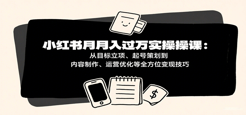 小红书月入十万实操课:从目标立项、起号策划到内容制作、运营优化等全方位变现技巧-星空网创资源