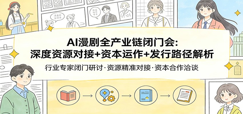 AI漫剧全产业链闭门会：深度资源对接+资本运作+发行路径解析-星空网创资源