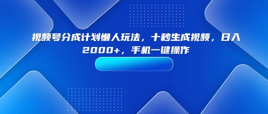 （15932期）视频号分成计划懒人玩法，十秒生成视频，日入2000+，手机一键操作-星空网创资源