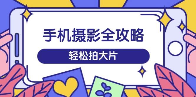 手机摄影全攻略,从拍摄到剪辑,训练营带你玩转短视频,轻松拍大片-星空网创资源