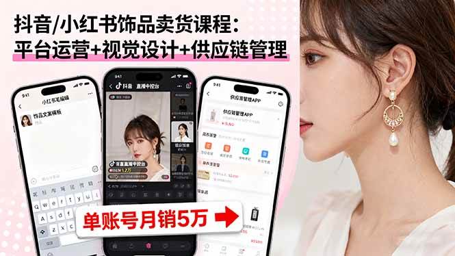 (16035期)抖音/小红书饰品卖货课程:平台运营+视觉设计+供应链管理,单账号月销5万-星空网创资源