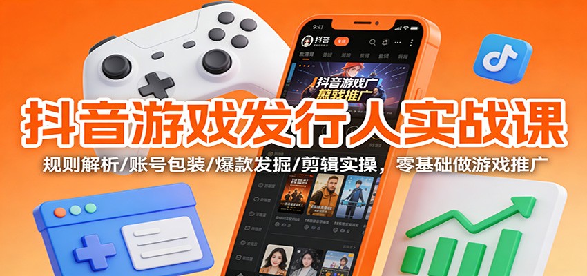抖音游戏发行人实战课：规则解析/账号包装/爆款发掘 /剪辑实操，零基础做游戏推广-星空网创资源
