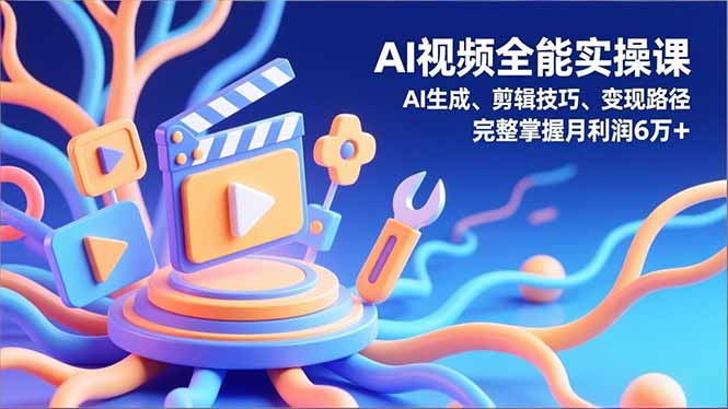 AI视频全能实操课，AI生成、剪辑技巧、变现路径，完整掌握月利润6万+-星空网创资源