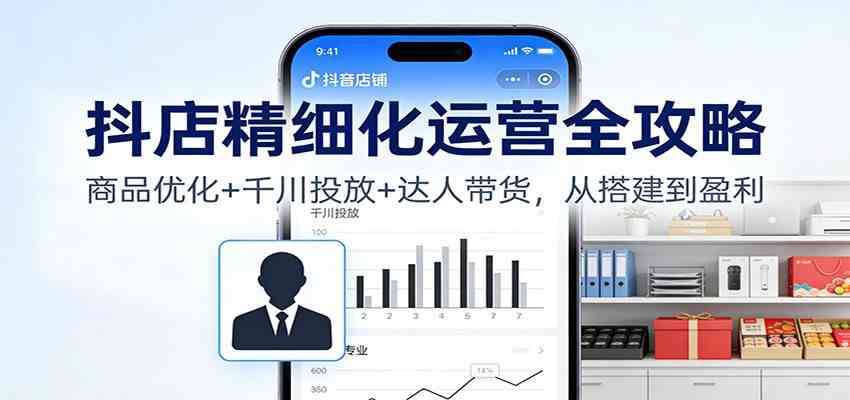 抖店精细化运营全攻略：商品优化+千川投放+ 达人带货，从搭建到盈利-星空网创资源