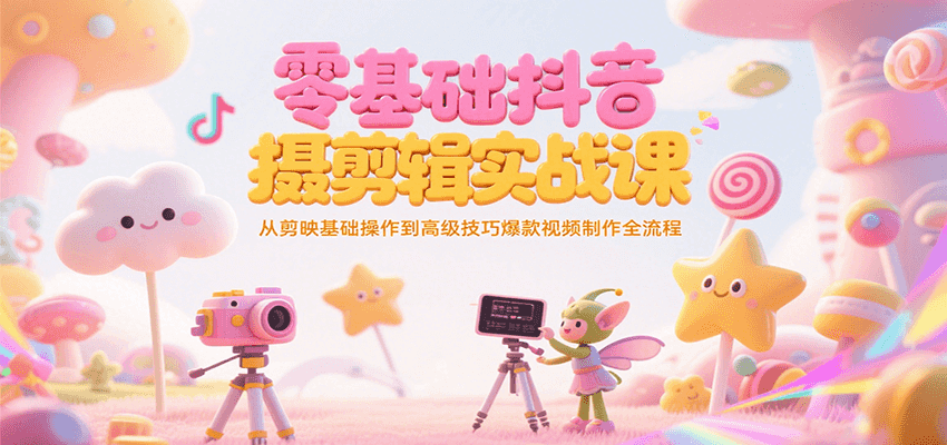 零基础抖音短视频拍摄剪辑实战课,从剪映基础操作到高级技巧爆款视频制作全流程-星空网创资源