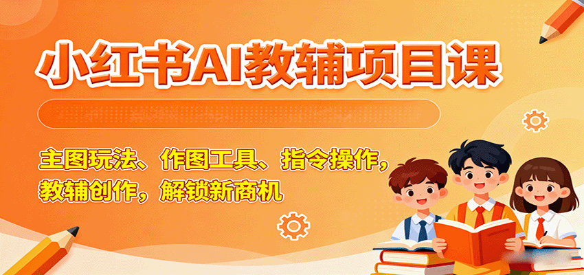 小红书AI教辅项目课，主图玩法、作图工具、指令操作，教辅创作，解锁新商机-星空网创资源