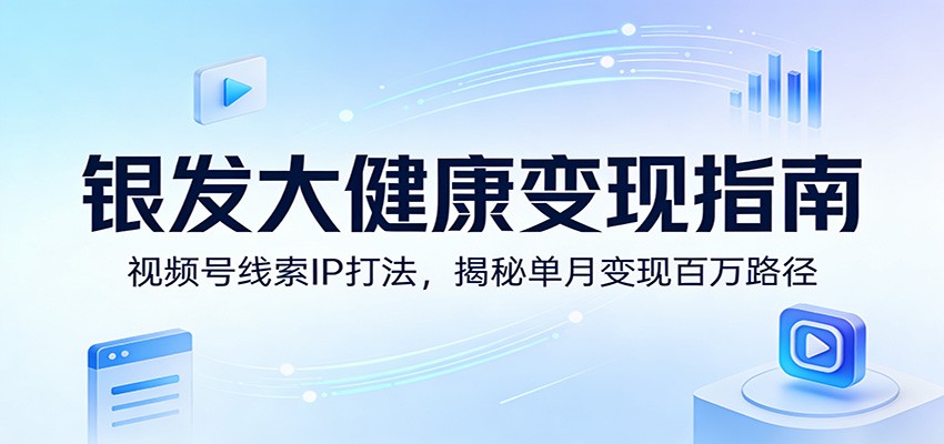 银发大健康变现指南：视频号线索IP打法，揭秘单月变现百万路径-星空网创资源