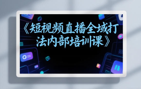 东仔短视频直播全域打法内部培训课【飞书文档】-星空网创资源