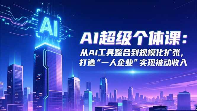 (16515期)AI超级个体课:从AI工具整合到规模化扩张,打造“一人企业”实现被动收入-星空网创资源