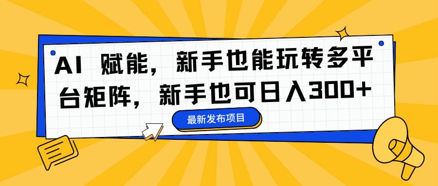 (16743期)AI 赋能,新手也能玩转多平台矩阵,新手也可日入300+-星空网创资源