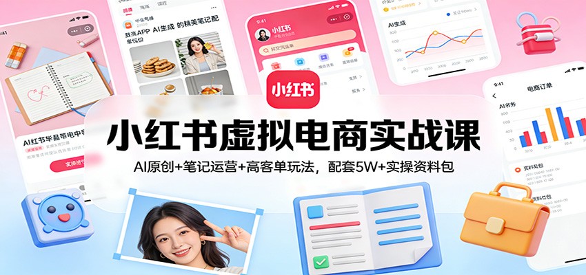 小红书虚拟电商实战课：AI原创+笔记运营+高客单玩法，配套5W+实操资料包-星空网创资源