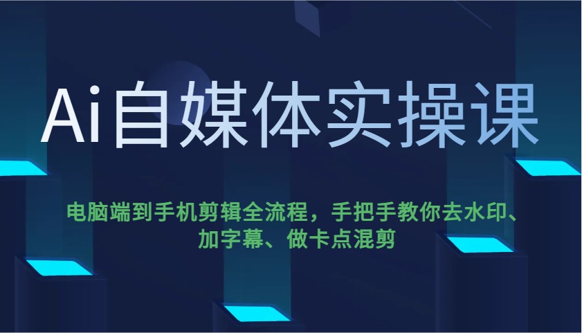 Ai自媒体实操课,电脑端到手机剪辑全流程,手把手教你去水印、加字幕、做卡点混剪-星空网创资源
