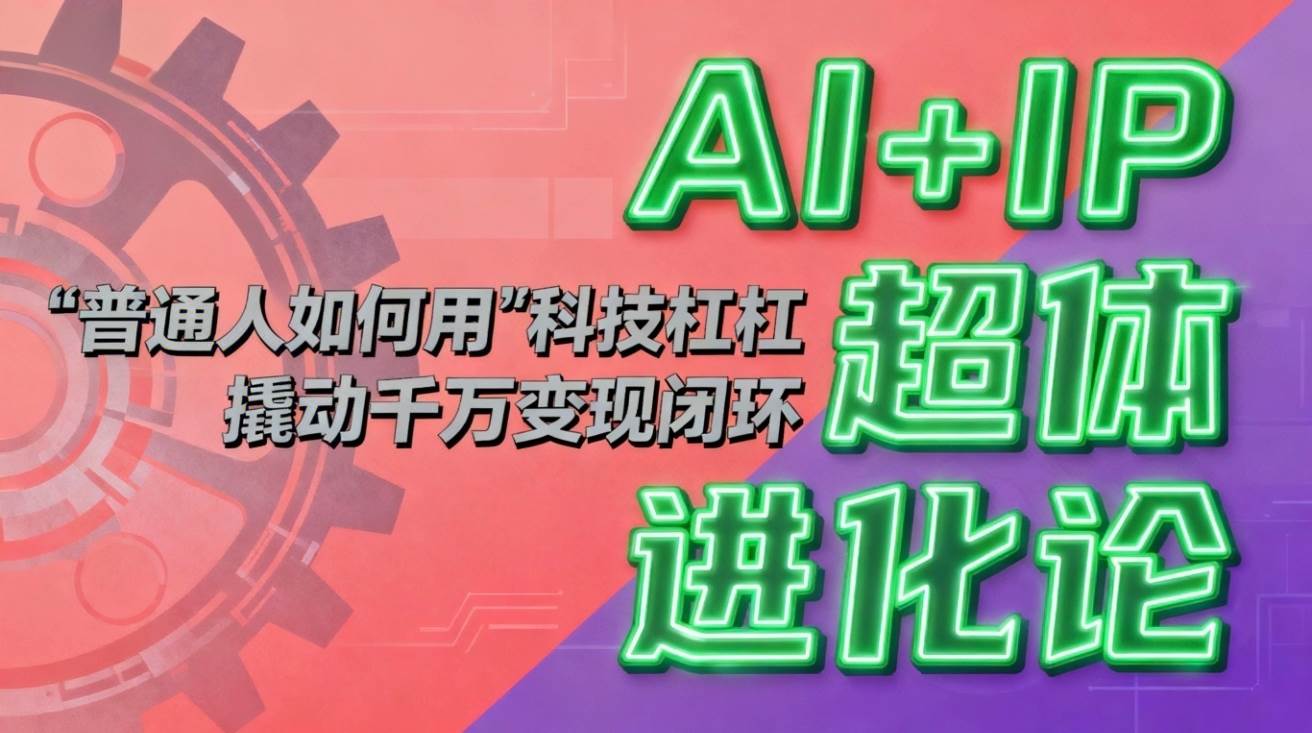 （16703期）AI+IP超体进化论：普通人如何用“科技杠杆”撬动千万变现闭环？-星空网创资源
