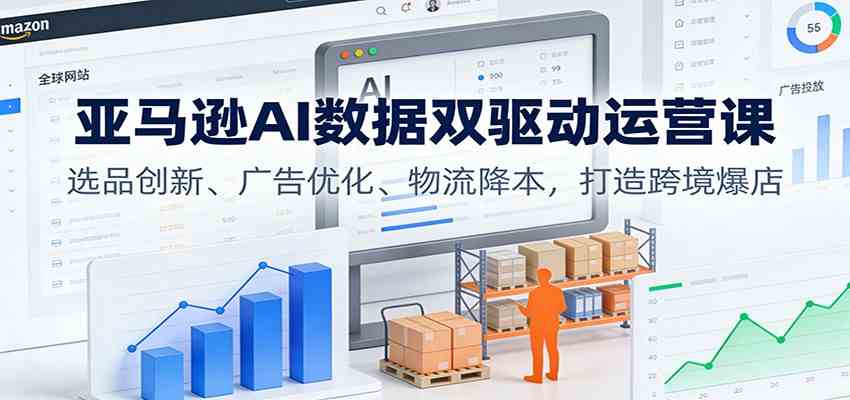 亚马逊AI数据双驱动运营课:选品创新、广告优化、物流降本,打造跨境爆店-星空网创资源