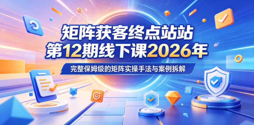 矩阵获客终点站第12期线下课2026年5月22-23号，完整保姆级的矩阵实操手法与案例拆解-星空网创资源