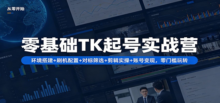 零基础TK起号实战营：环境搭建+ 刷机配置+对标筛选+剪辑实操+账号变现，零门槛玩转-星空网创资源