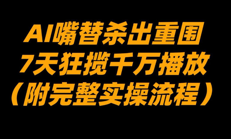 AI嘴替杀出重围,7天狂揽千万播放!(附完整实操流程)-星空网创资源