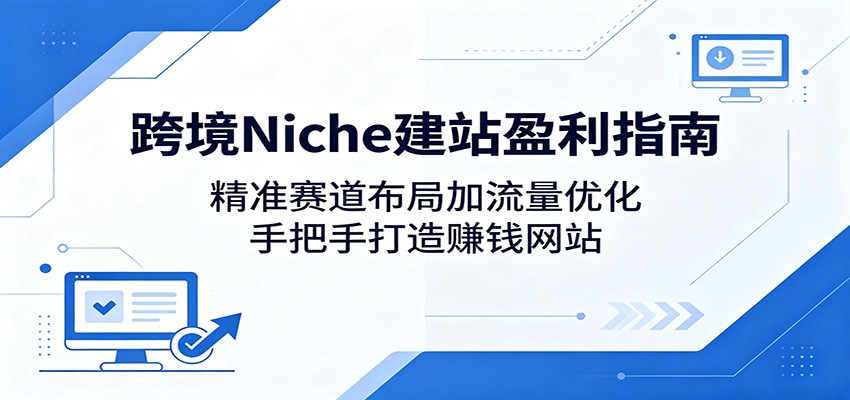 跨境Niche建站盈利指南：精准赛道布局加流量优化，手把手打造赚钱网站-星空网创资源