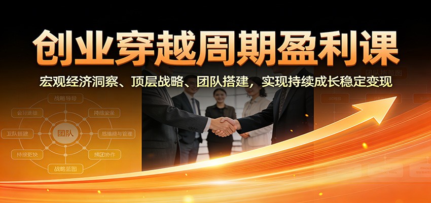 创业穿越周期盈利课：宏观经济洞察、顶层战略、团队搭建，实现持续成长稳定变现-星空网创资源
