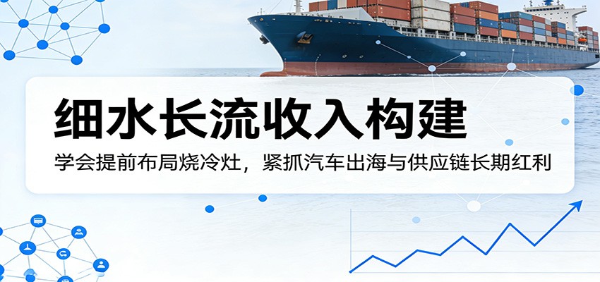 付费文章：细水长流收入构建，学会提前布局烧冷灶，紧抓汽车出海与供应链长期红利-星空网创资源