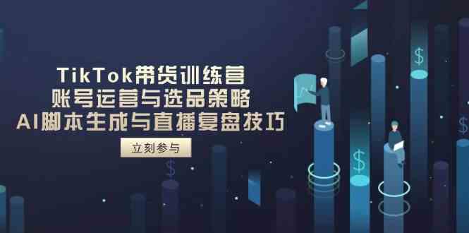 TikTok带货训练营,账号运营与选品策略,AI脚本生成与直播复盘技巧-星空网创资源