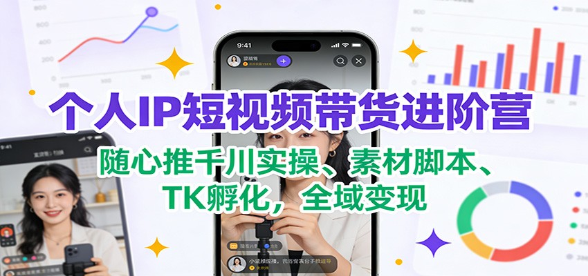 个人IP短视频带货进阶营：随心推千川实操、素材脚本、TK孵化，全域变现-星空网创资源