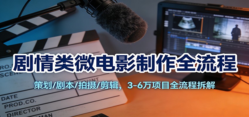 剧情类微电影制作全流程：策划/剧本/拍摄/剪辑，3-6万项目全流程拆解-星空网创资源