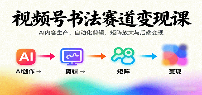 视频号书法赛道变现课：AI内容生产、自动化剪辑，矩阵放大与后端变现-星空网创资源