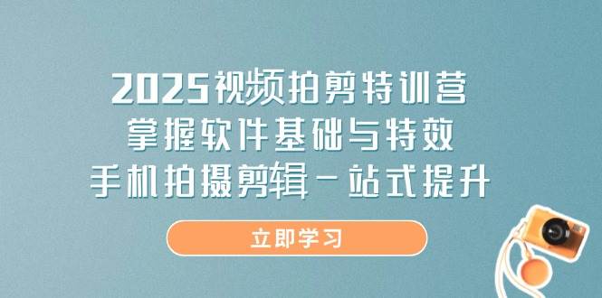 2025视频拍剪特训营，掌握软件基础与特效，手机拍摄剪辑一站式提升-星空网创资源