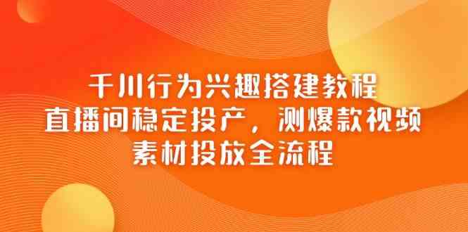 千川行为兴趣搭建教程,直播间稳定投产,测爆款视频,素材投放全流程-星空网创资源