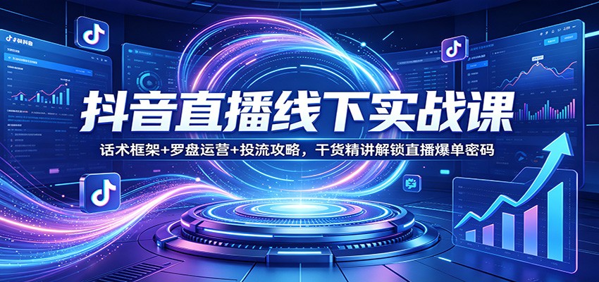 抖音直播线下实战课：话术框架+罗盘运营+投流攻略，干货精讲解锁直播爆单密码-星空网创资源
