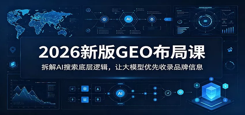 2026新版GEO布局课：拆解AI搜索底层逻辑，让大模型优先收录品牌信息-星空网创资源