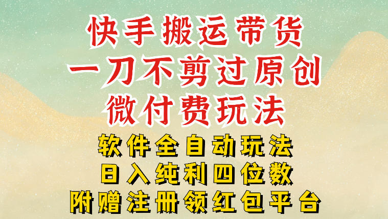 快手搬运带货,一刀不剪过原创,微付费玩法,软件全自动玩法,日入纯利四位数【揭秘】-星空网创资源