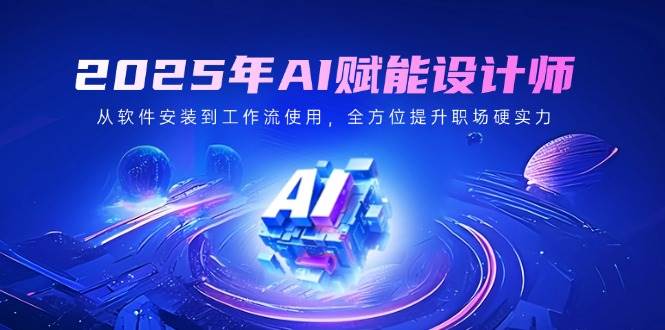 2025年AI赋能设计师:从软件安装到工作流使用,全方位提升职场硬实力-星空网创资源