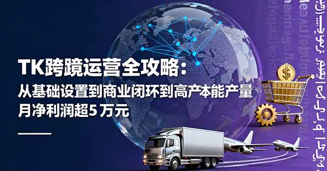 （16179期）TK跨境运营全攻略：从基础设置到商业闭环到低成本量产，月净利润超5万美元-星空网创资源