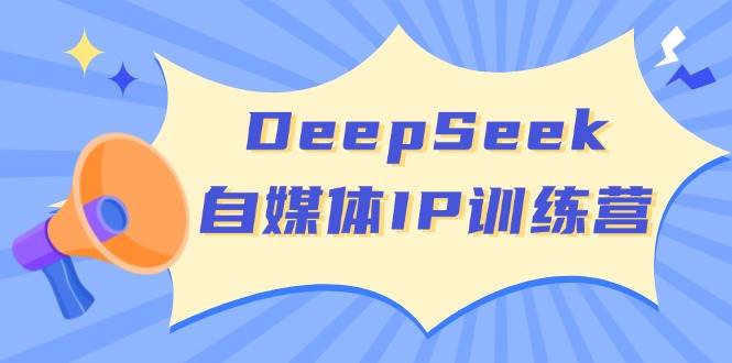 DeepSeek自媒体IP训练营，掌握四位定位法 长板变现模型 开启自媒体新篇章-星空网创资源