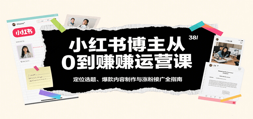 小红书博主从0到赚运营课:定位选题、爆款内容制作与涨粉接广全指南-星空网创资源