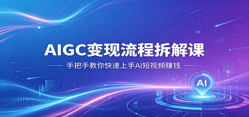 AIGC变现流程拆解课,手把手教你快速上手AI短视频赚钱-星空网创资源