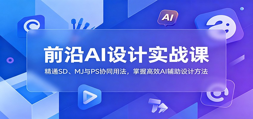 前沿AI设计实战课:精通SD、MJ与PS协同用法,掌握高效AI辅助设计方法-星空网创资源