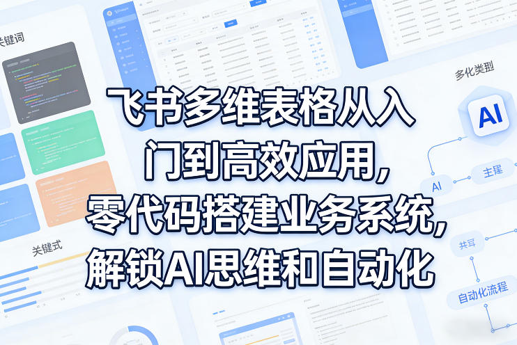 飞书多维表格从入门到高效应用,零代码搭建业务系统,解锁AI思维和自动化-星空网创资源